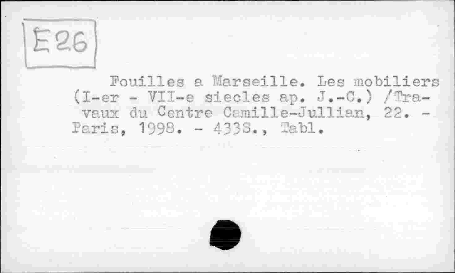 ﻿Е26
Fouilles a Marseille. Les mobiliers (I-er - VTI-e siècles ap. J.-C») /Travaux du Centre Camille-Jullian, 22. -Paris, 1'398. - 433S., Tabl.